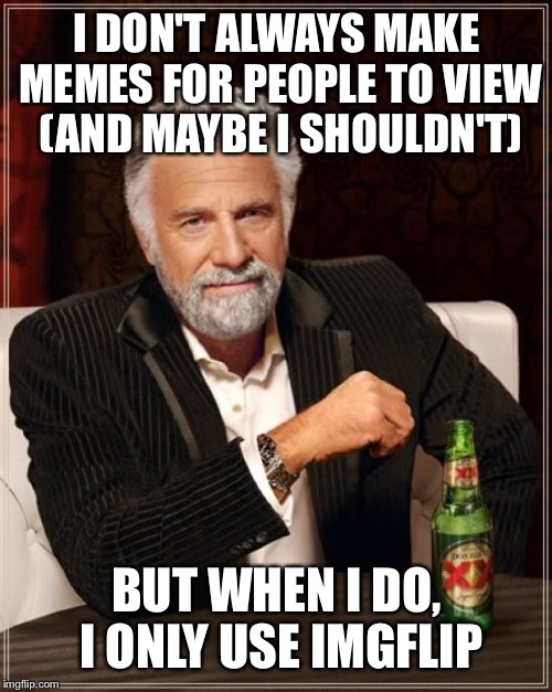 The Most Interesting Man In The World Meme | I DON'T ALWAYS MAKE MEMES FOR PEOPLE TO VIEW (AND MAYBE I SHOULDN'T) BUT WHEN I DO, I ONLY USE IMGFLIP | image tagged in memes,the most interesting man in the world | made w/ Imgflip meme maker