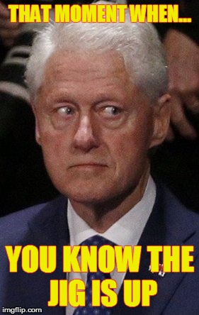 Jig is up | THAT MOMENT WHEN... YOU KNOW THE JIG IS UP | image tagged in bill clinton | made w/ Imgflip meme maker