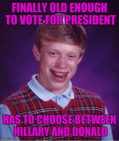 Try again in four years. | FINALLY OLD ENOUGH TO VOTE FOR PRESIDENT; HAS TO CHOOSE BETWEEN HILLARY AND DONALD | image tagged in memes,bad luck brian | made w/ Imgflip meme maker