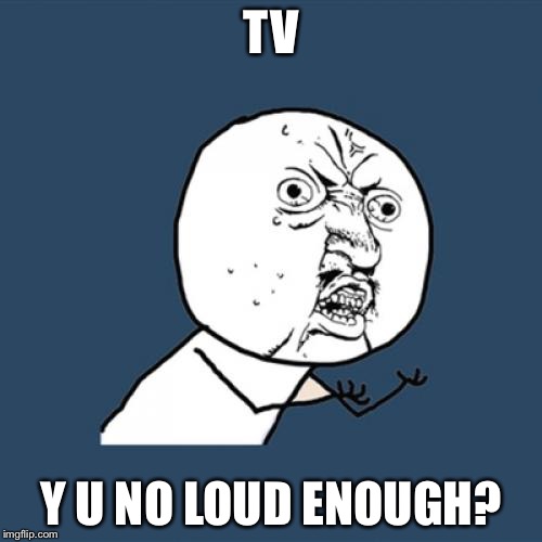 Y U No Meme | TV; Y U NO LOUD ENOUGH? | image tagged in memes,y u no | made w/ Imgflip meme maker