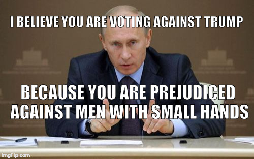 Vladimir Putin Meme | I BELIEVE YOU ARE VOTING AGAINST TRUMP; BECAUSE YOU ARE PREJUDICED AGAINST MEN WITH SMALL HANDS | image tagged in memes,vladimir putin | made w/ Imgflip meme maker