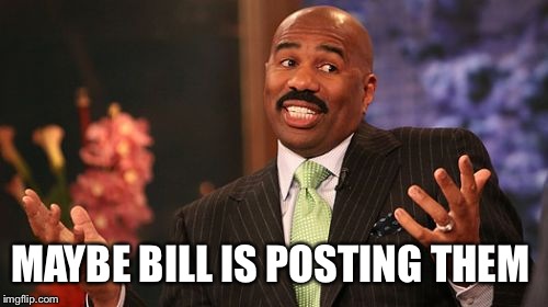 Steve Harvey Meme | MAYBE BILL IS POSTING THEM | image tagged in memes,steve harvey | made w/ Imgflip meme maker