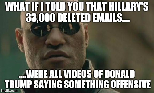 Matrix Morpheus Meme | WHAT IF I TOLD YOU THAT HILLARY'S 33,000 DELETED EMAILS.... ....WERE ALL VIDEOS OF DONALD TRUMP SAYING SOMETHING OFFENSIVE | image tagged in memes,matrix morpheus | made w/ Imgflip meme maker