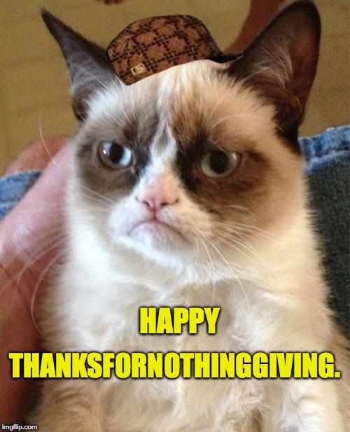 Grumpy Cat | HAPPY; THANKSFORNOTHINGGIVING. | image tagged in memes,grumpy cat,scumbag | made w/ Imgflip meme maker