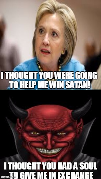 You can't fool the devil! | I THOUGHT YOU WERE GOING TO HELP ME WIN SATAN! I THOUGHT YOU HAD A SOUL TO GIVE ME IN EXCHANGE | image tagged in memes,hillary clinton,satan | made w/ Imgflip meme maker