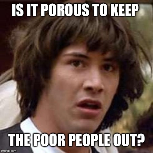 Conspiracy Keanu Meme | IS IT POROUS TO KEEP THE POOR PEOPLE OUT? | image tagged in memes,conspiracy keanu | made w/ Imgflip meme maker