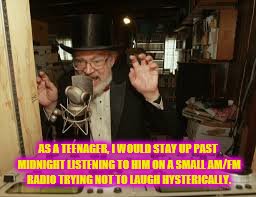 AS A TEENAGER, I WOULD STAY UP PAST MIDNIGHT LISTENING TO HIM ON A SMALL AM/FM RADIO TRYING NOT TO LAUGH HYSTERICALLY. | made w/ Imgflip meme maker