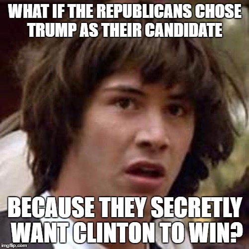 They had to pick the biggest idiot they could find.  | WHAT IF THE REPUBLICANS CHOSE TRUMP AS THEIR CANDIDATE; BECAUSE THEY SECRETLY WANT CLINTON TO WIN? | image tagged in memes,conspiracy keanu | made w/ Imgflip meme maker