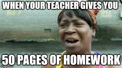 Ain't Nobody Got Time For That | WHEN YOUR TEACHER GIVES YOU; 50 PAGES OF HOMEWORK | image tagged in memes,aint nobody got time for that | made w/ Imgflip meme maker