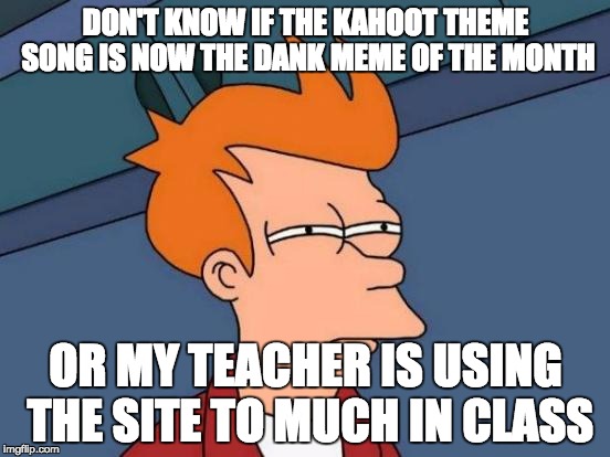 Futurama Fry | DON'T KNOW IF THE KAHOOT THEME SONG IS NOW THE DANK MEME OF THE MONTH; OR MY TEACHER IS USING THE SITE TO MUCH IN CLASS | image tagged in memes,futurama fry | made w/ Imgflip meme maker