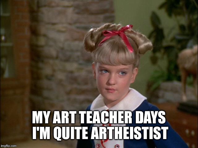 MY ART TEACHER DAYS I'M QUITE ARTHEISTIST | made w/ Imgflip meme maker