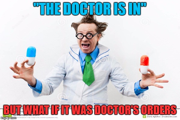 "THE DOCTOR IS IN" BUT WHAT IF IT WAS DOCTOR'S ORDERS | made w/ Imgflip meme maker