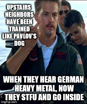 Two Can Play The Annoying Neighbor Game | UPSTAIRS NEIGHBORS HAVE BEEN TRAINED LIKE PAVLOV'S DOG; WHEN THEY HEAR GERMAN HEAVY METAL, NOW THEY STFU AND GO INSIDE | image tagged in a goose and a bird,my templates challenge,is this a clue,german heavy metal,pavlov's dog,stfu | made w/ Imgflip meme maker