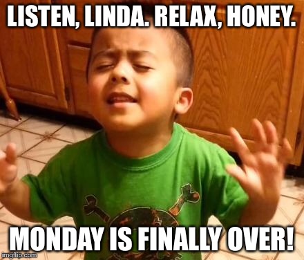 Listen Linda | LISTEN, LINDA. RELAX, HONEY. MONDAY IS FINALLY OVER! | image tagged in listen linda | made w/ Imgflip meme maker