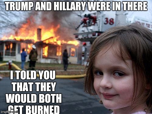 Disaster Girl Meme | TRUMP AND HILLARY WERE IN THERE; I TOLD YOU THAT THEY WOULD BOTH GET BURNED | image tagged in memes,disaster girl | made w/ Imgflip meme maker