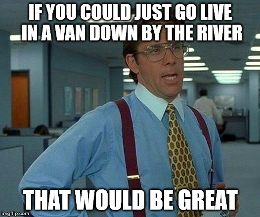 That Would Be Great Meme | IF YOU COULD JUST GO LIVE IN A VAN DOWN BY THE RIVER THAT WOULD BE GREAT | image tagged in memes,that would be great | made w/ Imgflip meme maker