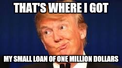 THAT'S WHERE I GOT MY SMALL LOAN OF ONE MILLION DOLLARS | made w/ Imgflip meme maker