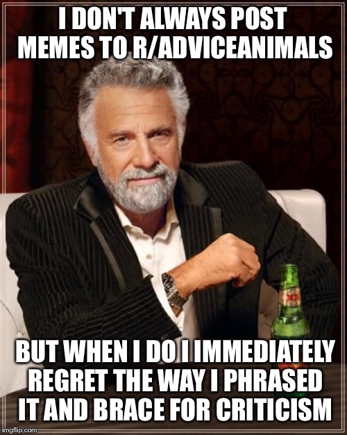 The Most Interesting Man In The World Meme | I DON'T ALWAYS POST MEMES TO R/ADVICEANIMALS; BUT WHEN I DO I IMMEDIATELY REGRET THE WAY I PHRASED IT AND BRACE FOR CRITICISM | image tagged in memes,the most interesting man in the world | made w/ Imgflip meme maker
