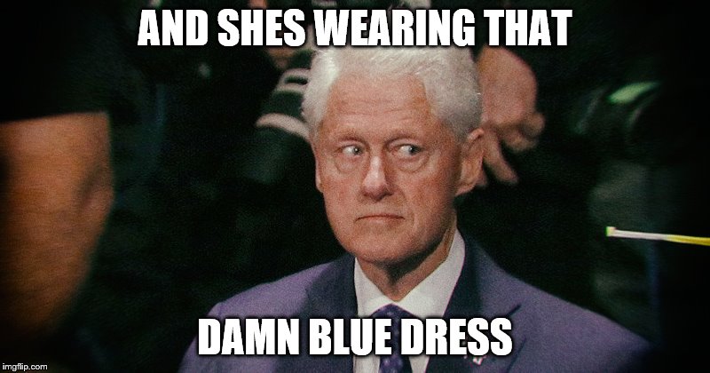 Creepy Bill Clinton | AND SHES WEARING THAT; DAMN BLUE DRESS | image tagged in creepy bill clinton | made w/ Imgflip meme maker