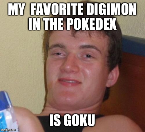 10 Guy Meme | MY  FAVORITE DIGIMON IN THE POKEDEX; IS GOKU | image tagged in memes,10 guy | made w/ Imgflip meme maker