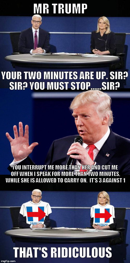 MR TRUMP; YOUR TWO MINUTES ARE UP. SIR? SIR? YOU MUST STOP......SIR? YOU INTERRUPT ME MORE THAN HER AND CUT ME OFF WHEN I SPEAK FOR MORE THAN TWO MINUTES, WHILE SHE IS ALLOWED TO CARRY ON.  IT'S 3 AGAINST 1; THAT'S RIDICULOUS | image tagged in hillary,trump,debate | made w/ Imgflip meme maker