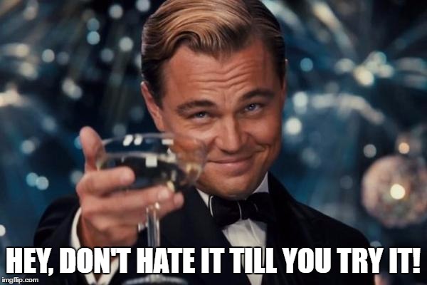 Leonardo Dicaprio Cheers Meme | HEY, DON'T HATE IT TILL YOU TRY IT! | image tagged in memes,leonardo dicaprio cheers | made w/ Imgflip meme maker