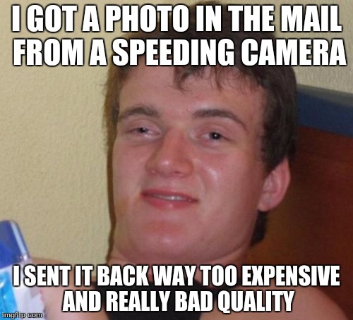 10 Guy Meme | I GOT A PHOTO IN THE MAIL FROM A SPEEDING CAMERA; I SENT IT BACK WAY TOO EXPENSIVE AND REALLY BAD QUALITY | image tagged in memes,10 guy | made w/ Imgflip meme maker