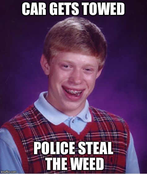 It can happen to you, too. | CAR GETS TOWED; POLICE STEAL THE WEED | image tagged in memes,bad luck brian | made w/ Imgflip meme maker