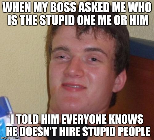 10 Guy Meme | WHEN MY BOSS ASKED ME WHO IS THE STUPID ONE ME OR HIM; I TOLD HIM EVERYONE KNOWS HE DOESN'T HIRE STUPID PEOPLE | image tagged in memes,10 guy | made w/ Imgflip meme maker