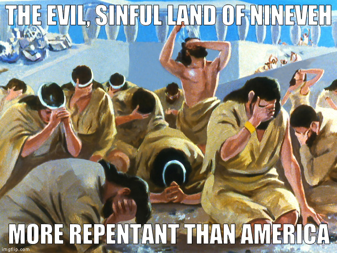 There is a reason Jonah didn't want to go. A reason he was afraid to go. And yet ... | THE EVIL, SINFUL LAND OF NINEVEH; MORE REPENTANT THAN AMERICA | image tagged in 2 chronicle seven 14 people,humble yourselves,seek god,pray,turn from your wickedness | made w/ Imgflip meme maker