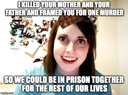 Overly Attached Girlfriend | I KILLED YOUR MOTHER AND YOUR FATHER AND FRAMED YOU FOR ONE MURDER; SO WE COULD BE IN PRISON TOGETHER FOR THE REST OF OUR LIVES | image tagged in memes,overly attached girlfriend,scumbag | made w/ Imgflip meme maker