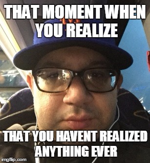 THAT MOMENT WHEN YOU REALIZE; THAT YOU HAVENT REALIZED ANYTHING EVER | made w/ Imgflip meme maker