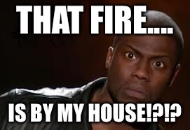 Kevin Hart Meme | THAT FIRE.... IS BY MY HOUSE!?!? | image tagged in memes,kevin hart the hell | made w/ Imgflip meme maker
