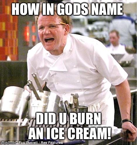 Chef Gordon Ramsay Meme | HOW IN GODS NAME; DID U BURN AN ICE CREAM! | image tagged in memes,chef gordon ramsay | made w/ Imgflip meme maker