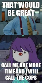 That would not be great  | THAT WOULD BE GREAT; CALL ME ONE MORE TIME AND I WILL CALL THE COPS | image tagged in that would be great | made w/ Imgflip meme maker