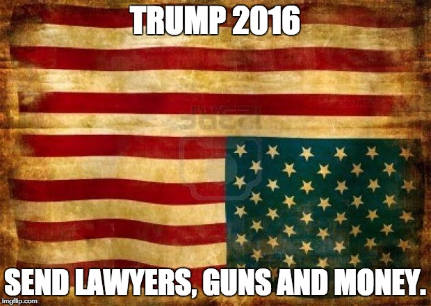 Old American Flag | TRUMP 2016; SEND LAWYERS, GUNS AND MONEY. | image tagged in old american flag | made w/ Imgflip meme maker