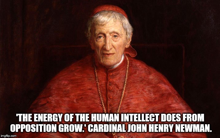 Cardinal John Henry Newman | 'THE ENERGY OF THE HUMAN INTELLECT DOES FROM OPPOSITION GROW.'
CARDINAL JOHN HENRY NEWMAN. | image tagged in cardinal newman,debate,opposition | made w/ Imgflip meme maker