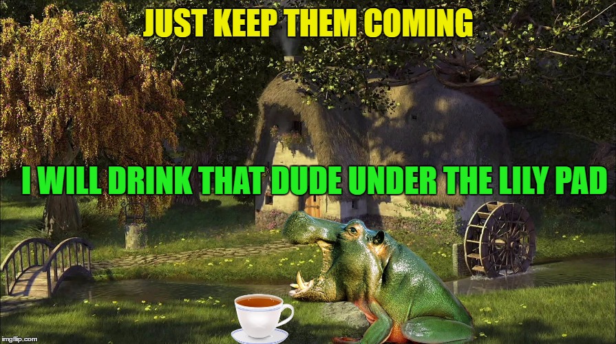 JUST KEEP THEM COMING I WILL DRINK THAT DUDE UNDER THE LILY PAD | made w/ Imgflip meme maker