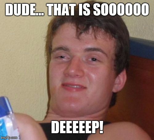 10 Guy Meme | DUDE... THAT IS SOOOOOO DEEEEEP! | image tagged in memes,10 guy | made w/ Imgflip meme maker
