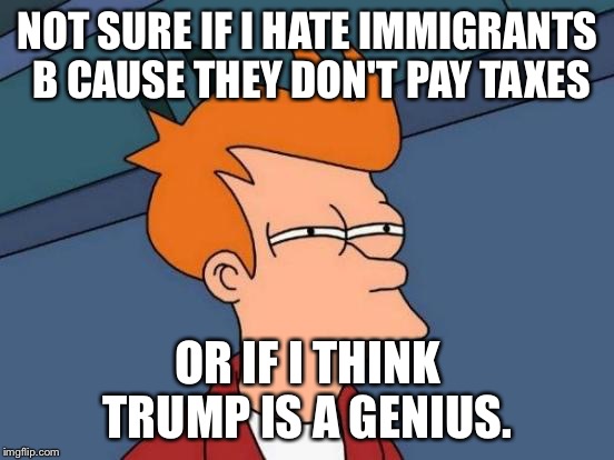 Futurama Fry | NOT SURE IF I HATE IMMIGRANTS B CAUSE THEY DON'T PAY TAXES; OR IF I THINK TRUMP IS A GENIUS. | image tagged in memes,futurama fry,trump,taxes,immigrants,illegal immigration | made w/ Imgflip meme maker