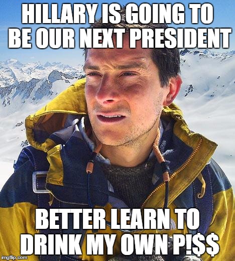 Bear Grylls | HILLARY IS GOING TO BE OUR NEXT PRESIDENT; BETTER LEARN TO DRINK MY OWN P!$$ | image tagged in memes,bear grylls | made w/ Imgflip meme maker