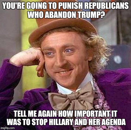 Creepy Condescending Wonka | YOU'RE GOING TO PUNISH REPUBLICANS WHO ABANDON TRUMP? TELL ME AGAIN HOW IMPORTANT IT WAS TO STOP HILLARY AND HER AGENDA | image tagged in memes,creepy condescending wonka | made w/ Imgflip meme maker