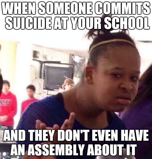 Black Girl Wat | WHEN SOMEONE COMMITS SUICIDE AT YOUR SCHOOL; AND THEY DON'T EVEN HAVE AN ASSEMBLY ABOUT IT | image tagged in memes,black girl wat | made w/ Imgflip meme maker
