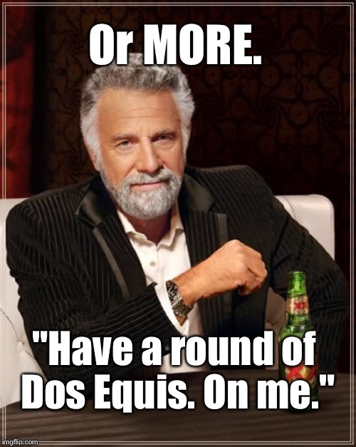 The Most Interesting Man In The World Meme | Or MORE. "Have a round of Dos Equis. On me." | image tagged in memes,the most interesting man in the world | made w/ Imgflip meme maker
