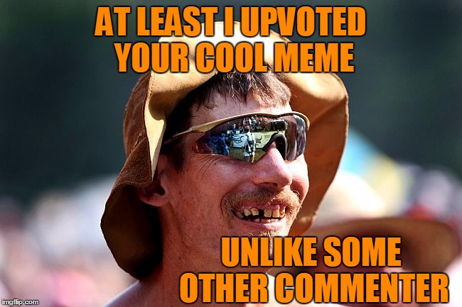 AT LEAST I UPVOTED YOUR COOL MEME UNLIKE SOME OTHER COMMENTER | image tagged in redneck | made w/ Imgflip meme maker