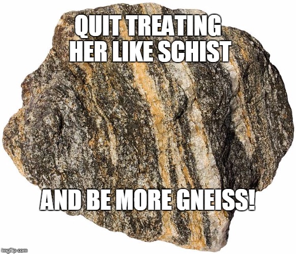 QUIT TREATING HER LIKE SCHIST; AND BE MORE GNEISS! | image tagged in tell him to start treating her like she rocks his world | made w/ Imgflip meme maker