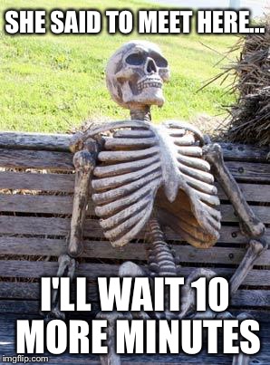 Forever alone... | SHE SAID TO MEET HERE... I'LL WAIT 10 MORE MINUTES | image tagged in memes,waiting skeleton | made w/ Imgflip meme maker
