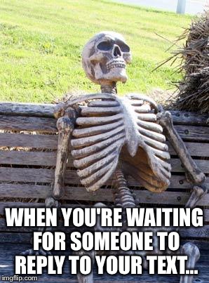 Waiting Skeleton Meme | WHEN YOU'RE WAITING FOR SOMEONE TO REPLY TO YOUR TEXT... | image tagged in memes,waiting skeleton | made w/ Imgflip meme maker