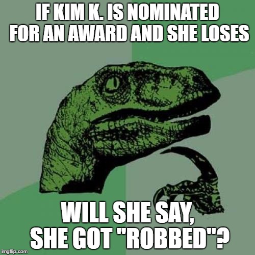 kim k | IF KIM K. IS NOMINATED FOR AN AWARD AND SHE LOSES; WILL SHE SAY, SHE GOT "ROBBED"? | image tagged in memes,philosoraptor | made w/ Imgflip meme maker