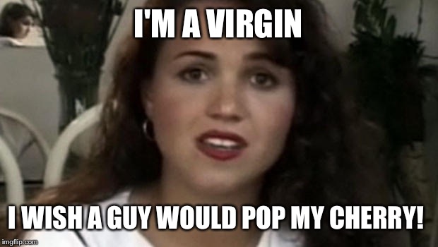 I'M A VIRGIN; I WISH A GUY WOULD POP MY CHERRY! | image tagged in cc2 | made w/ Imgflip meme maker